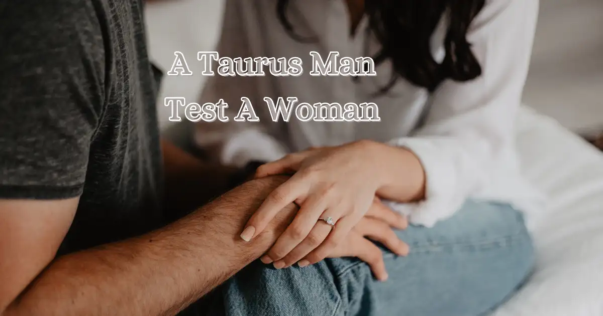 How Does A Taurus Man Test A Woman? Top 8 Testing Tactics
